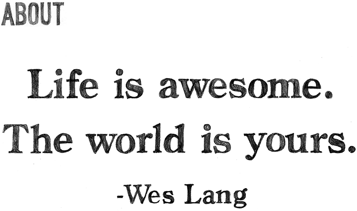 Life is awesome.The world is yours.-Wes lang